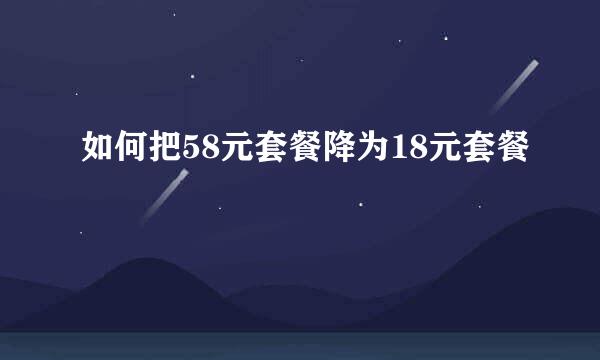 如何把58元套餐降为18元套餐