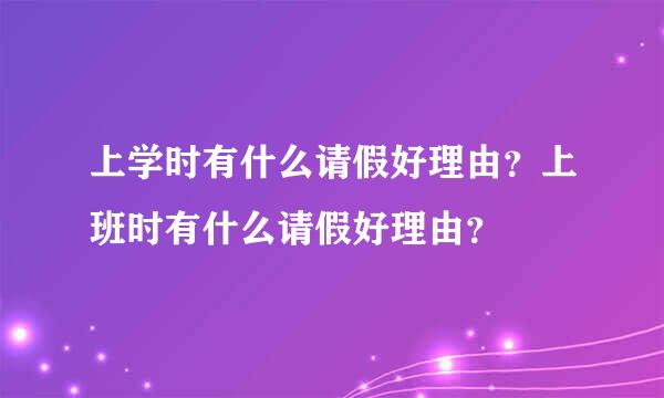 上学时有什么请假好理由？上班时有什么请假好理由？