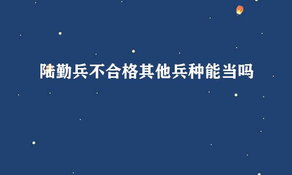 陆勤兵不合格其他兵种能当吗