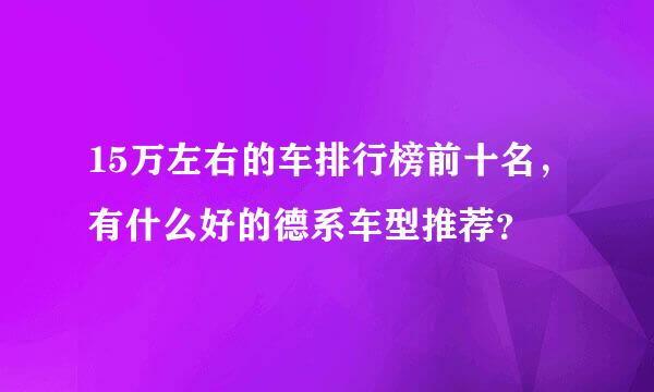 15万左右的车排行榜前十名，有什么好的德系车型推荐？