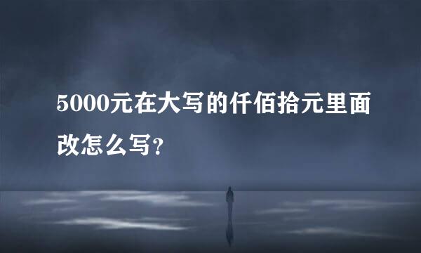 5000元在大写的仟佰拾元里面改怎么写？