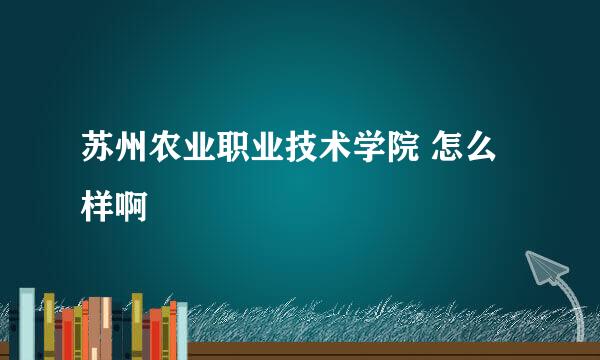 苏州农业职业技术学院 怎么样啊