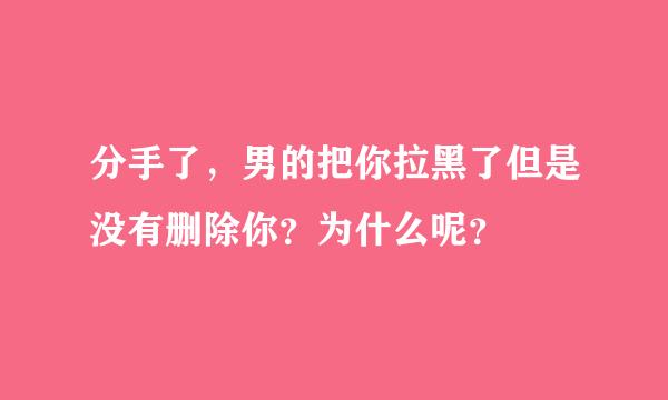 分手了，男的把你拉黑了但是没有删除你？为什么呢？