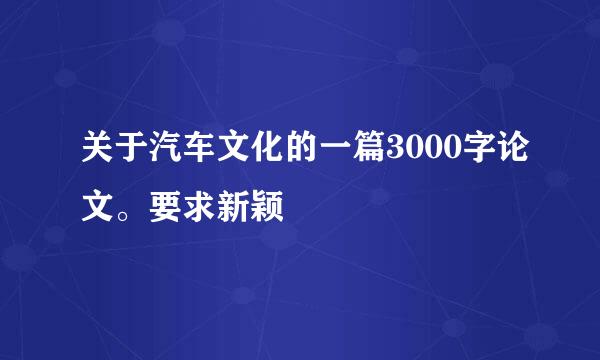 关于汽车文化的一篇3000字论文。要求新颖