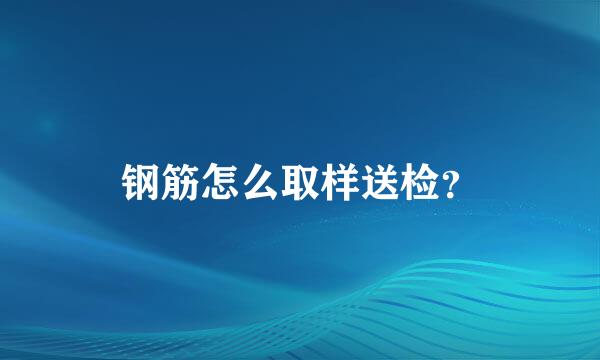 钢筋怎么取样送检？