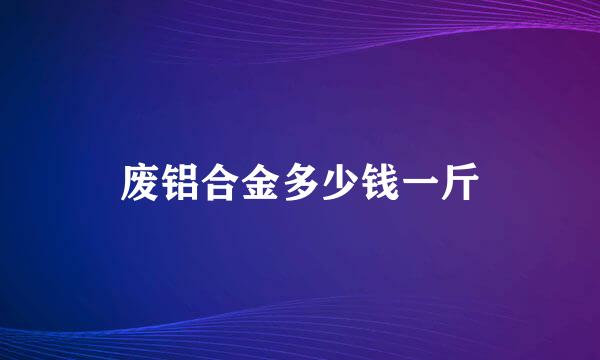 废铝合金多少钱一斤