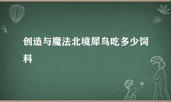 创造与魔法北境犀鸟吃多少饲料