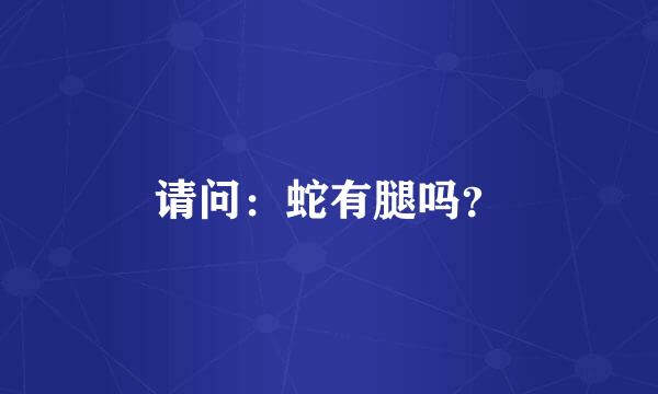 请问：蛇有腿吗？