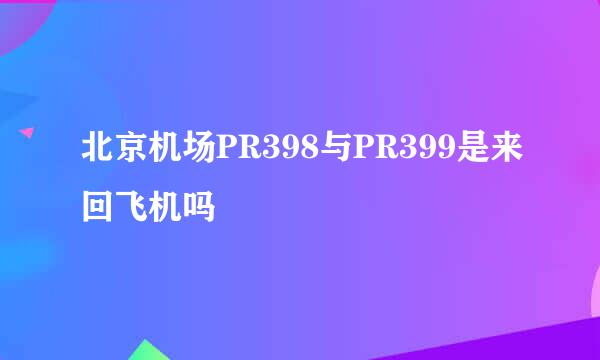 北京机场PR398与PR399是来回飞机吗