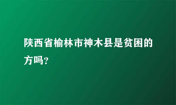 陕西省榆林市神木县是贫困的方吗？