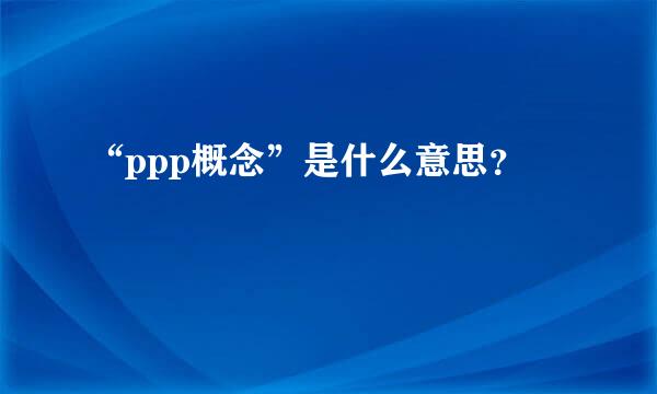 “ppp概念”是什么意思？