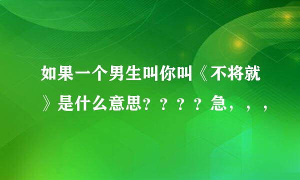 如果一个男生叫你叫《不将就》是什么意思？？？？急，，，