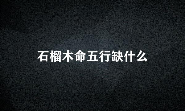 石榴木命五行缺什么