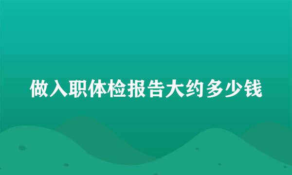 做入职体检报告大约多少钱