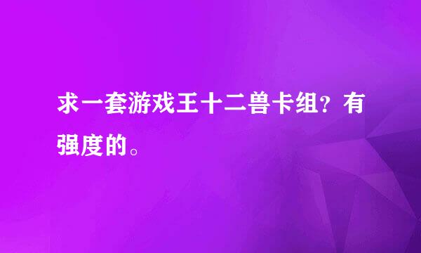 求一套游戏王十二兽卡组？有强度的。