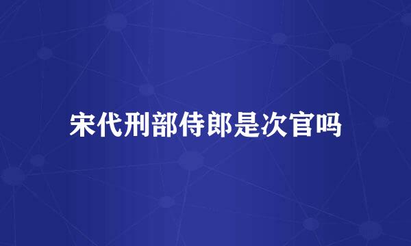 宋代刑部侍郎是次官吗