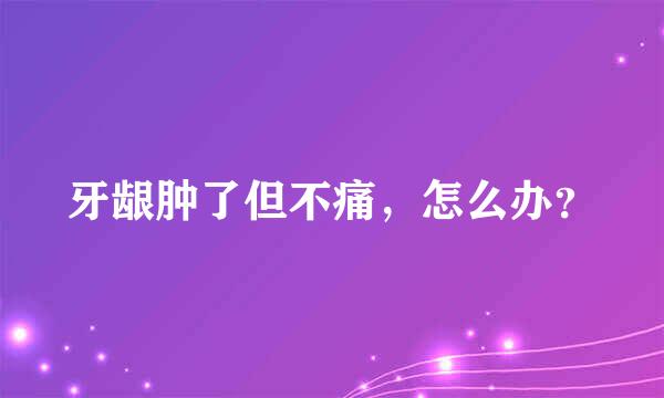 牙龈肿了但不痛，怎么办？