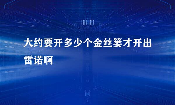 大约要开多少个金丝篓才开出雷诺啊