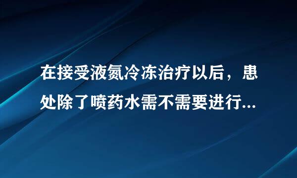 在接受液氮冷冻治疗以后，患处除了喷药水需不需要进行清洁？是否可以碰水？