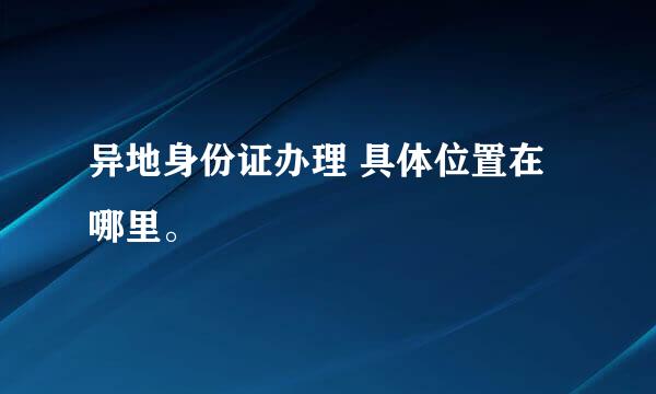 异地身份证办理 具体位置在哪里。