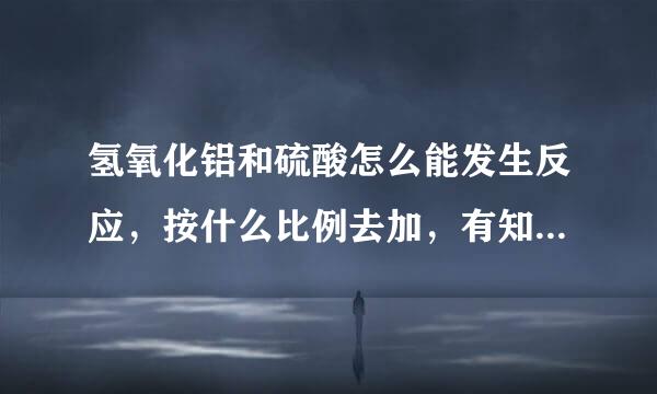 氢氧化铝和硫酸怎么能发生反应，按什么比例去加，有知道的朋友给个详细过程呗？