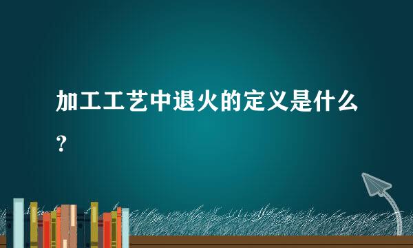 加工工艺中退火的定义是什么？