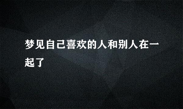 梦见自己喜欢的人和别人在一起了