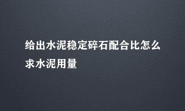 给出水泥稳定碎石配合比怎么求水泥用量