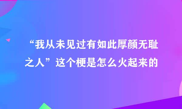 “我从未见过有如此厚颜无耻之人”这个梗是怎么火起来的