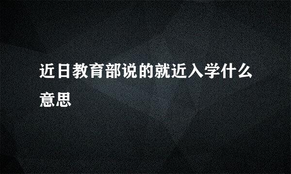 近日教育部说的就近入学什么意思