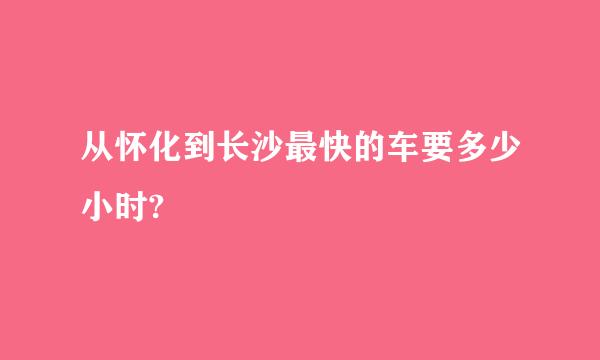 从怀化到长沙最快的车要多少小时?