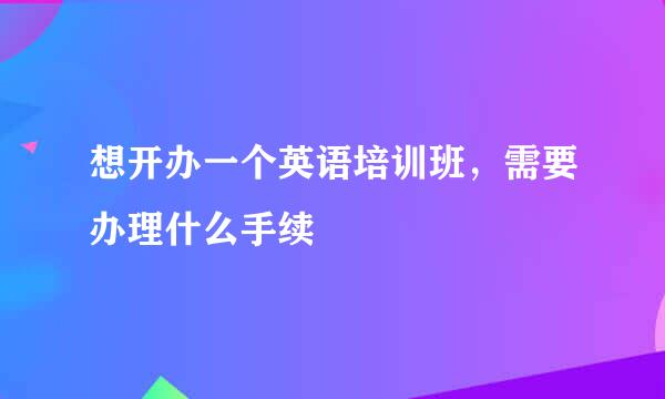 想开办一个英语培训班，需要办理什么手续