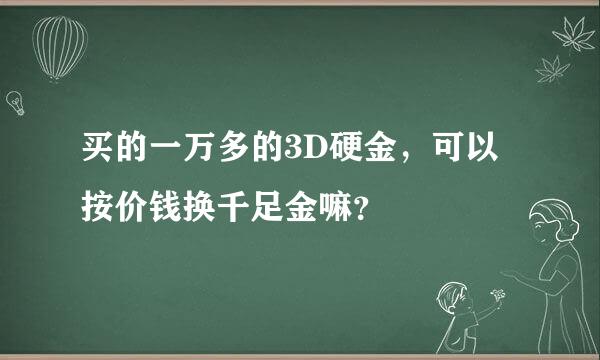 买的一万多的3D硬金，可以按价钱换千足金嘛？