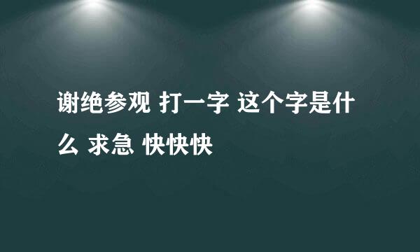 谢绝参观 打一字 这个字是什么 求急 快快快