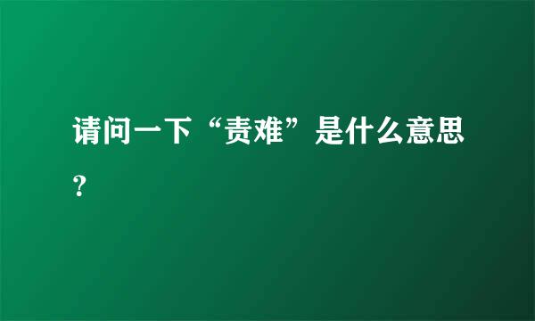 请问一下“责难”是什么意思？