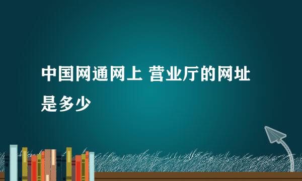 中国网通网上 营业厅的网址是多少