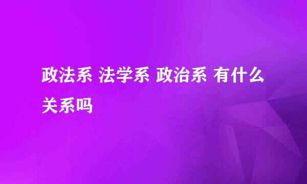 政法系 法学系 政治系 有什么关系吗