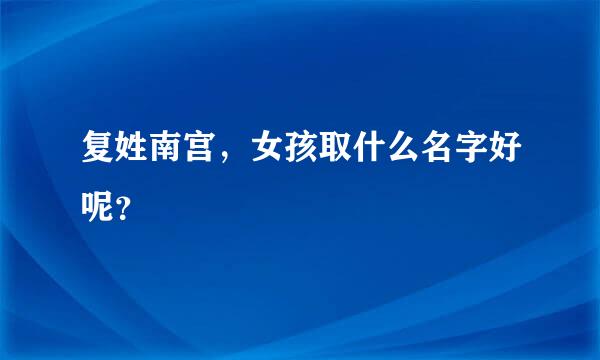 复姓南宫，女孩取什么名字好呢？