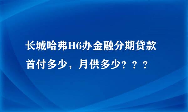 长城哈弗H6办金融分期贷款首付多少，月供多少？？？