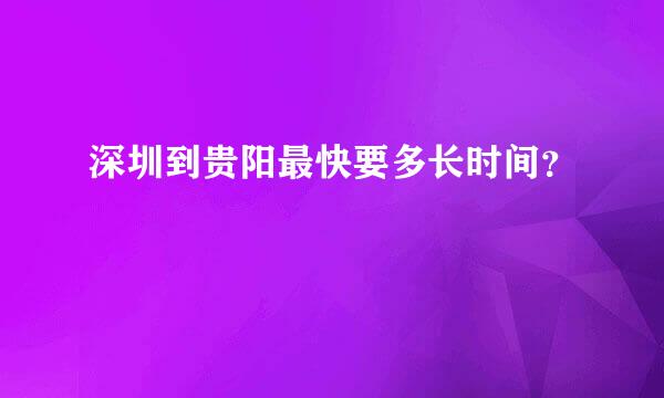 深圳到贵阳最快要多长时间？