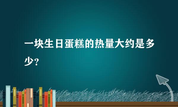 一块生日蛋糕的热量大约是多少？