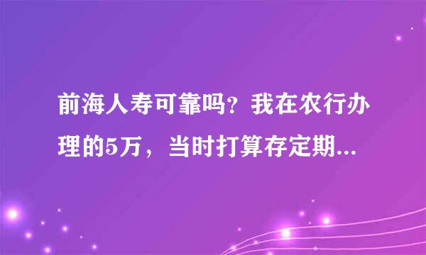 前海人寿可靠吗？我在农行办理的5万，当时打算存定期糊理糊涂就被银行柜台推销成前海人寿保险公司，。。