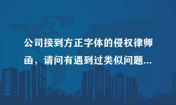 公司接到方正字体的侵权律师函，请问有遇到过类似问题的朋友吗，是怎么处理的，公司的产品包装上都有方正字