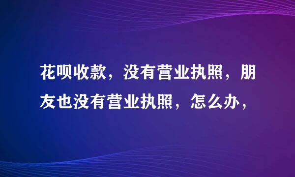 花呗收款，没有营业执照，朋友也没有营业执照，怎么办，