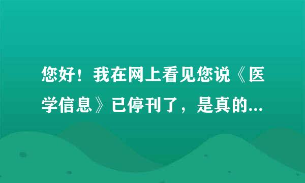 您好！我在网上看见您说《医学信息》已停刊了，是真的吗，怎样才能查到期刊已停刊了、请指点，谢谢