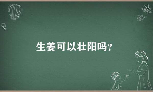 生姜可以壮阳吗？