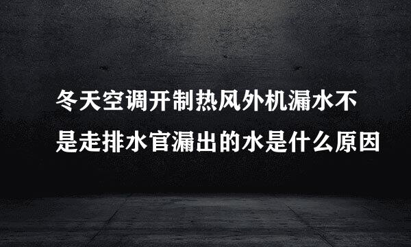 冬天空调开制热风外机漏水不是走排水官漏出的水是什么原因