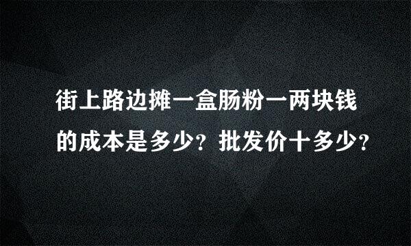 街上路边摊一盒肠粉一两块钱的成本是多少？批发价十多少？