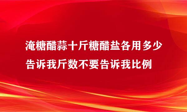 淹糖醋蒜十斤糖醋盐各用多少告诉我斤数不要告诉我比例