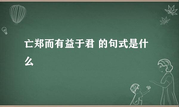 亡郑而有益于君 的句式是什么